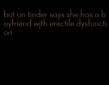 bot on tinder says she has a boyfriend wjth erectile dysfunction