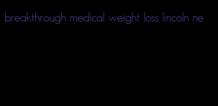 breakthrough medical weight loss lincoln ne