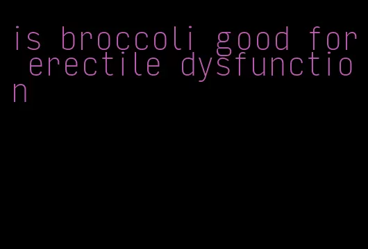 is broccoli good for erectile dysfunction