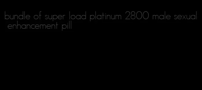 bundle of super load platinum 2800 male sexual enhancement pill