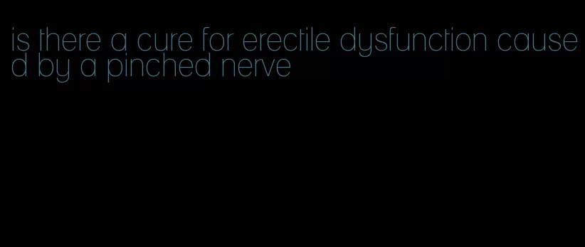 is there a cure for erectile dysfunction caused by a pinched nerve