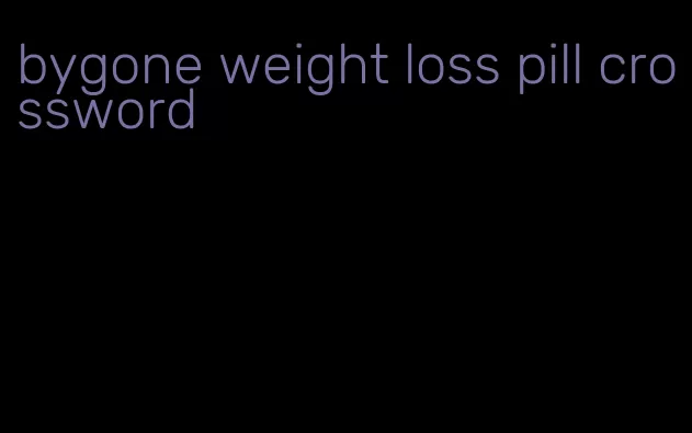 bygone weight loss pill crossword
