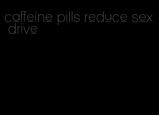 caffeine pills reduce sex drive