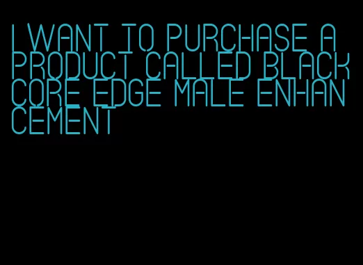 i want to purchase a product called blackcore edge male enhancement