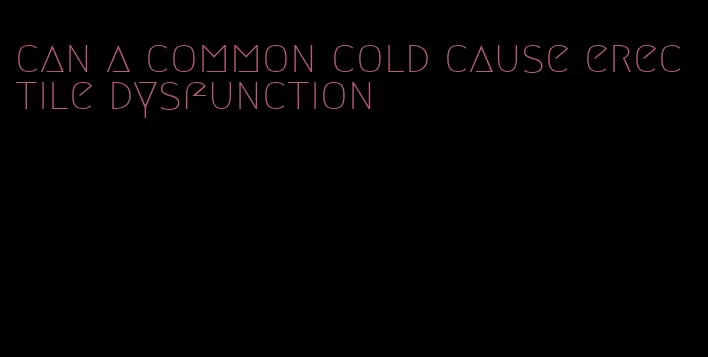 can a common cold cause erectile dysfunction