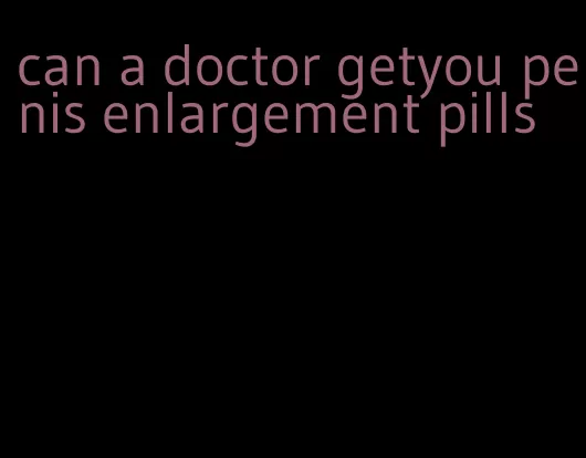 can a doctor getyou penis enlargement pills