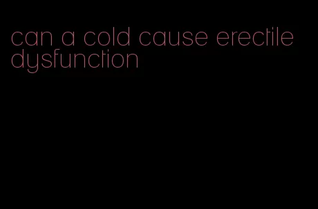 can a cold cause erectile dysfunction