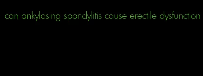 can ankylosing spondylitis cause erectile dysfunction