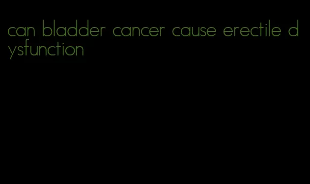 can bladder cancer cause erectile dysfunction