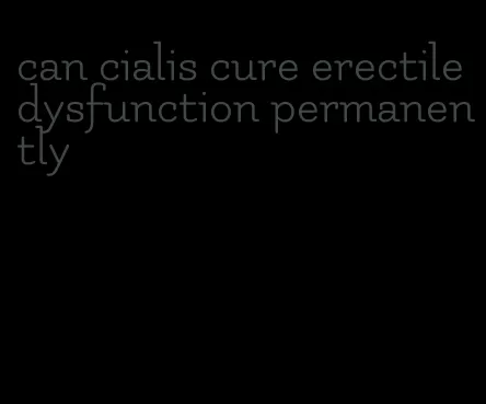 can cialis cure erectile dysfunction permanently