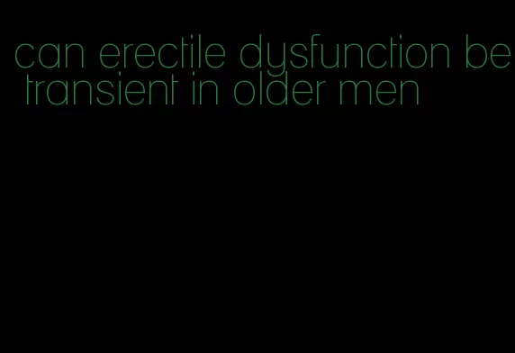 can erectile dysfunction be transient in older men