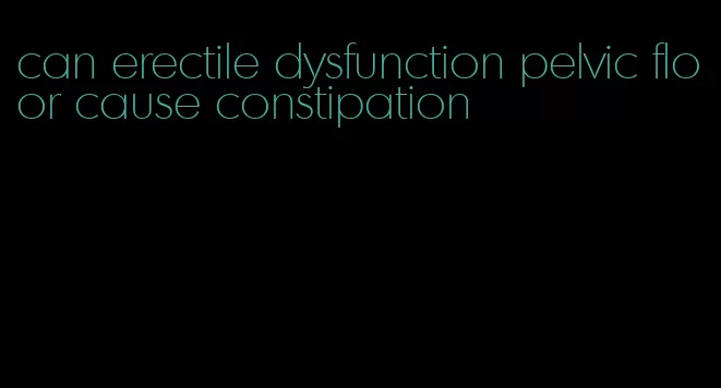 can erectile dysfunction pelvic floor cause constipation