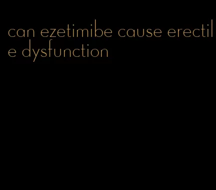 can ezetimibe cause erectile dysfunction