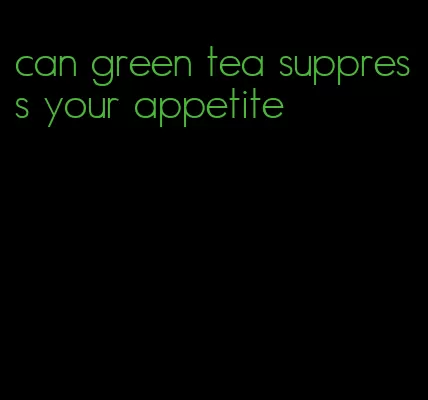 can green tea suppress your appetite