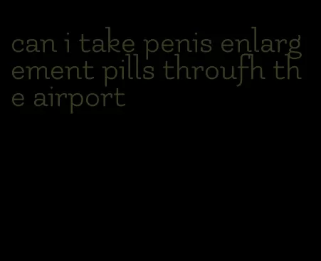 can i take penis enlargement pills throufh the airport