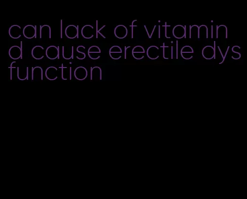can lack of vitamin d cause erectile dysfunction