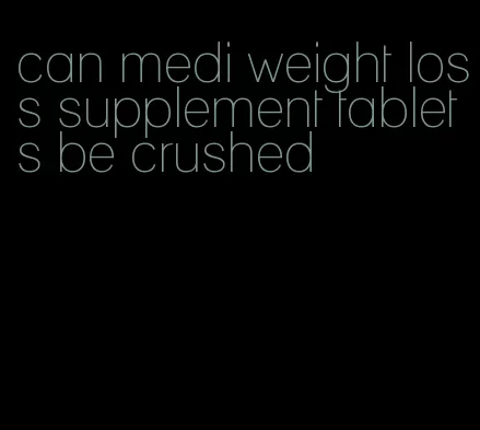 can medi weight loss supplement tablets be crushed