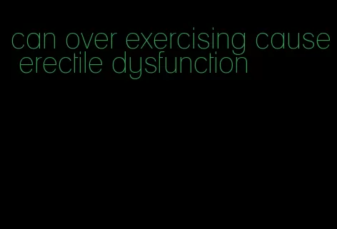 can over exercising cause erectile dysfunction