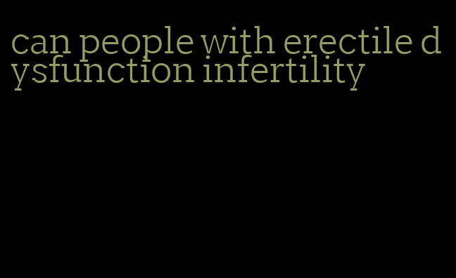 can people with erectile dysfunction infertility