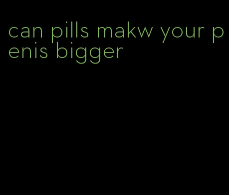 can pills makw your penis bigger