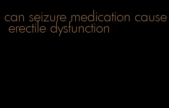 can seizure medication cause erectile dysfunction