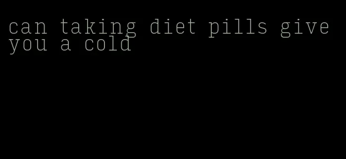 can taking diet pills give you a cold