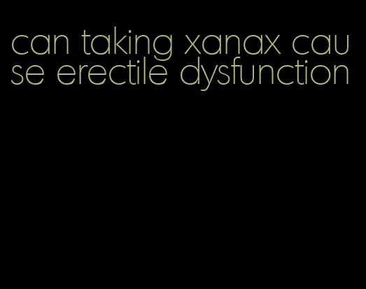 can taking xanax cause erectile dysfunction