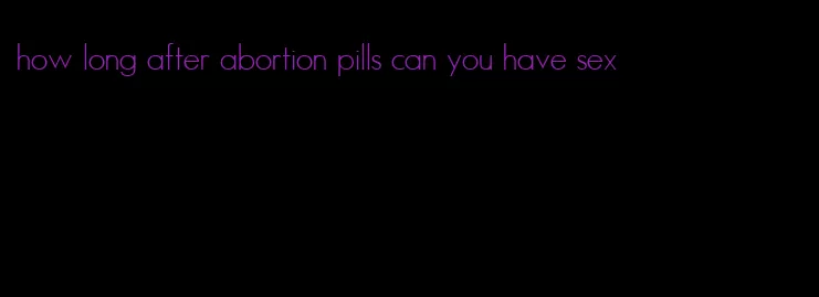 how long after abortion pills can you have sex