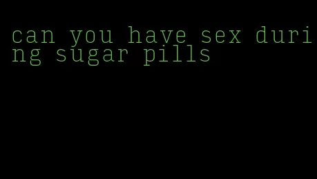 can you have sex during sugar pills