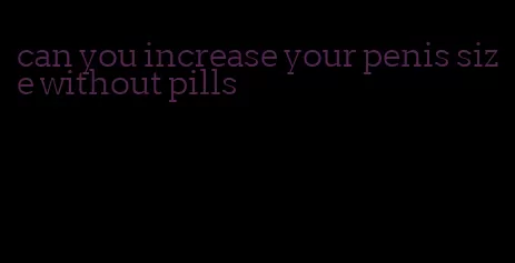 can you increase your penis size without pills