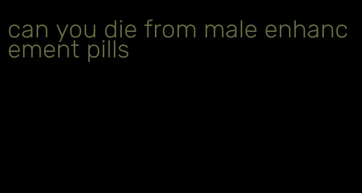 can you die from male enhancement pills