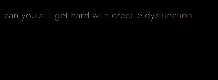 can you still get hard with erectile dysfunction