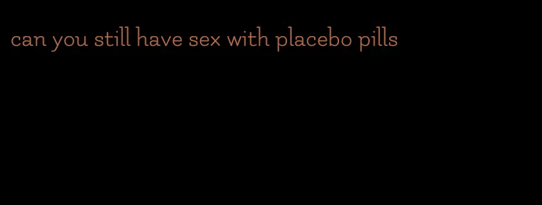 can you still have sex with placebo pills
