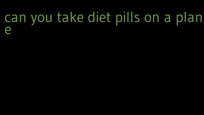 can you take diet pills on a plane