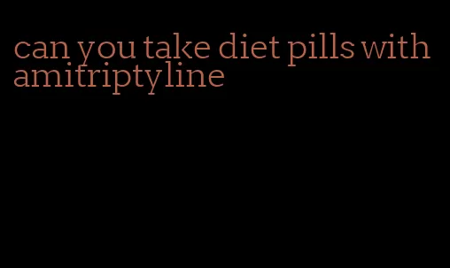 can you take diet pills with amitriptyline