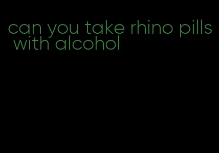 can you take rhino pills with alcohol
