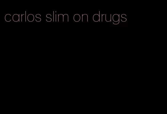 carlos slim on drugs