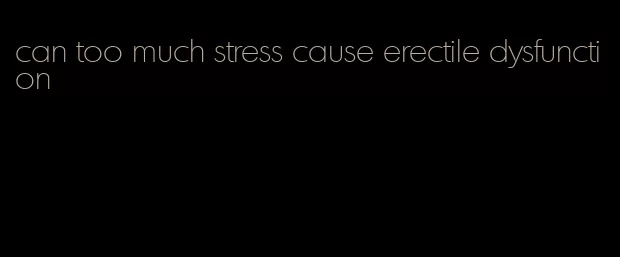 can too much stress cause erectile dysfunction