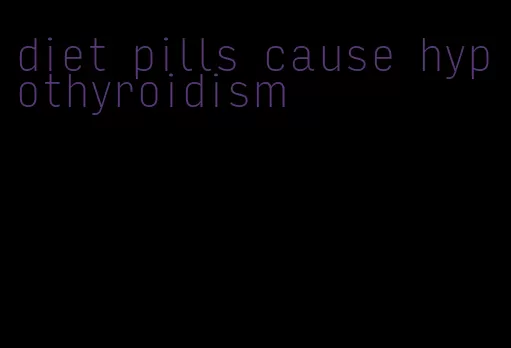 diet pills cause hypothyroidism