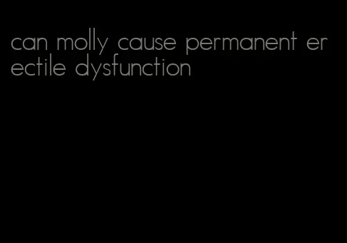 can molly cause permanent erectile dysfunction