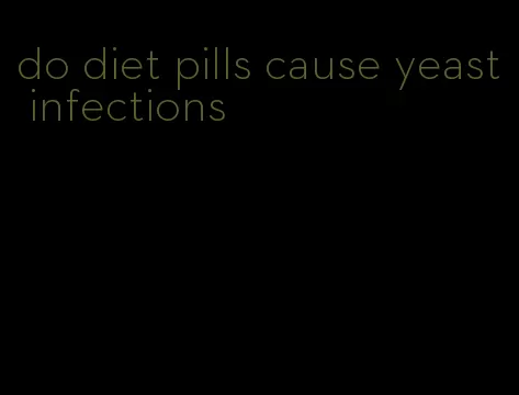 do diet pills cause yeast infections