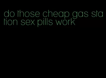do those cheap gas station sex pills work