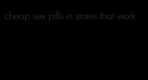 cheap sex pills in stores that work