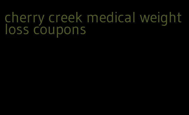 cherry creek medical weight loss coupons