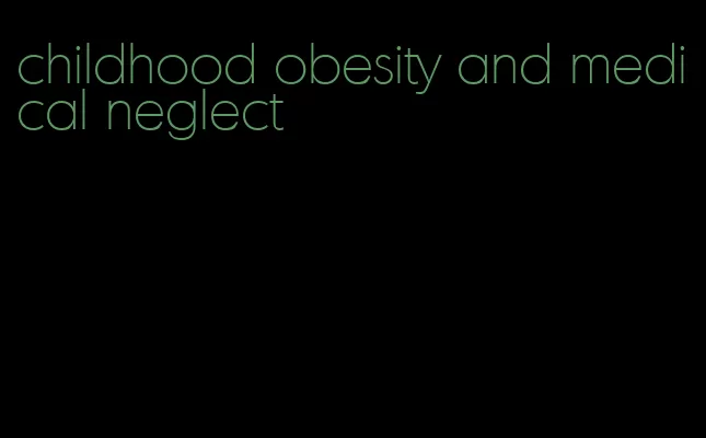 childhood obesity and medical neglect