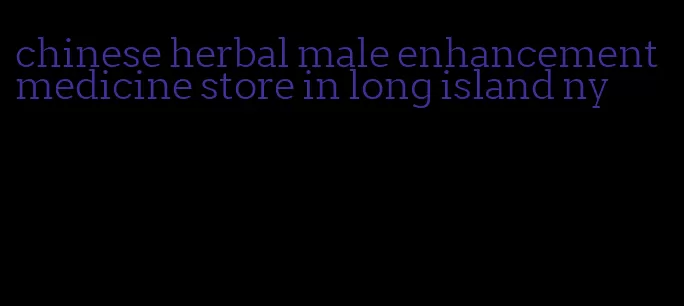 chinese herbal male enhancement medicine store in long island ny