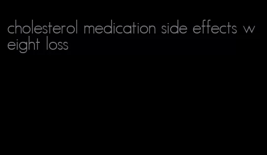 cholesterol medication side effects weight loss