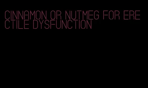 cinnamon or nutmeg for erectile dysfunction