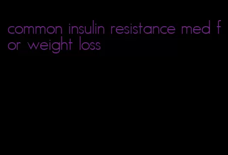 common insulin resistance med for weight loss