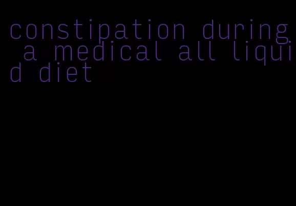 constipation during a medical all liquid diet